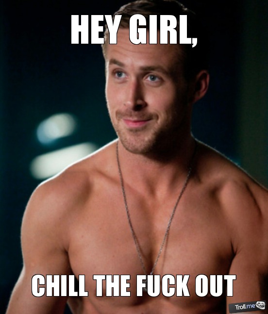 [Image: hey-girl-chill-the-fuck-out.jpg]